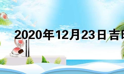 2020年12月23日吉时 2021年12月23日黄历