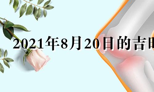 2021年8月20日的吉时 2021年8月20日黄道吉日吉时