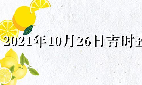 2021年10月26日吉时查询 2021年10月26日黄历吉时