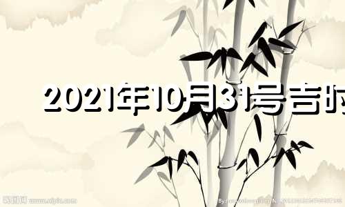 2021年10月31号吉时 2021年10月31日吉凶