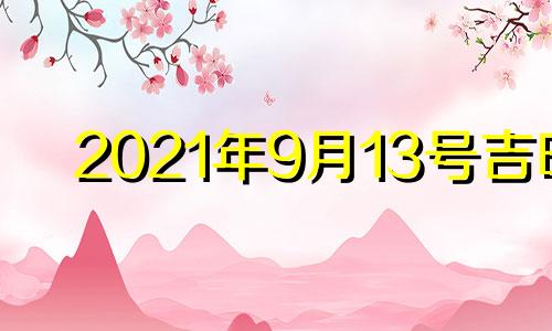 2021年9月13号吉时 2021年9月13日黄道吉日吉时