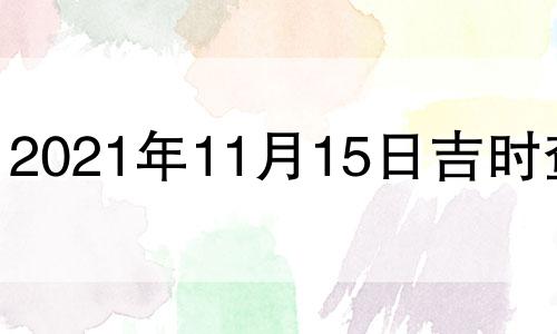 2021年11月15日吉时查询 2021年11月15日时辰吉凶