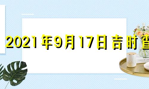 2021年9月17日吉时查询 2021年9月17日吉凶时辰