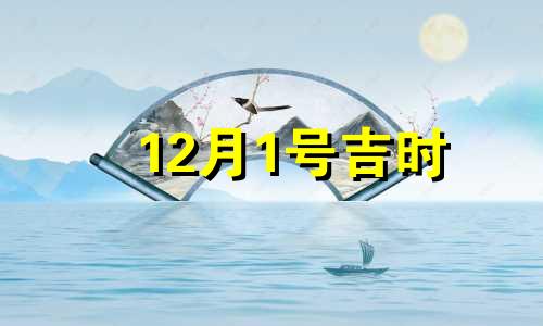 12月1号吉时 公历2020年12月1日吉时