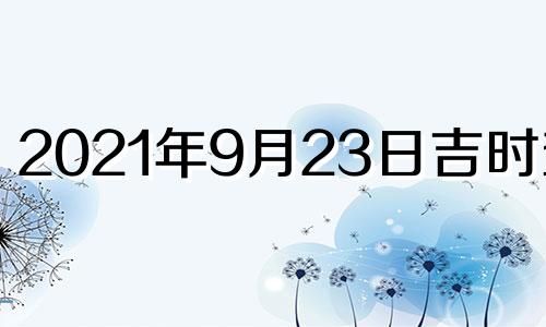 2021年9月23日吉时查询 2021年9月23日吉凶