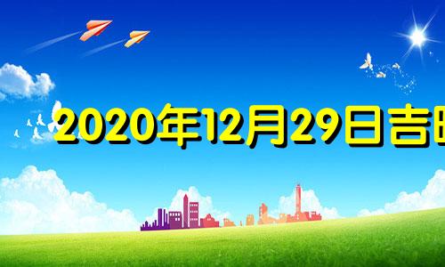 2020年12月29日吉时 2021年12月29日黄道吉日