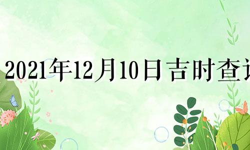 2021年12月10日吉时查询 2020年12月10日吉时