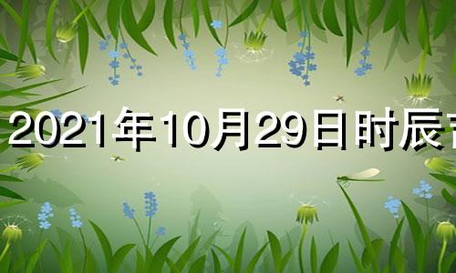 2021年10月29日时辰吉凶 2021年10月29日吉时