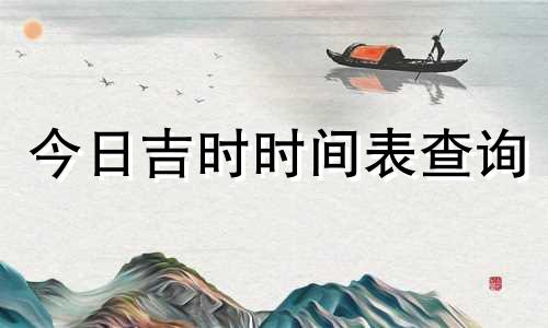 今日吉时时间表查询 今日吉时查询2021黄道吉日查询