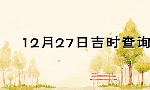 12月27日吉时查询 2020年12月27日吉时吉日