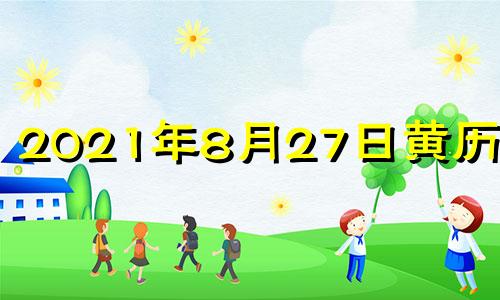 2021年8月27日黄历吉时 2021年8月27日是不是黄道吉日