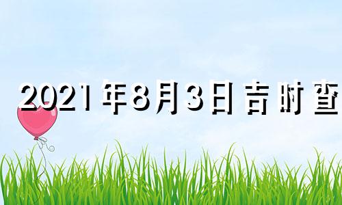 2021年8月3日吉时查询 2021年8月3日吉凶