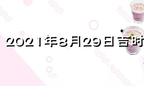 2021年8月29日吉时查询 2021年8月29日吉凶