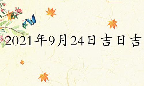 2021年9月24日吉日吉时 2021年9月24日黄道吉日查询吉时