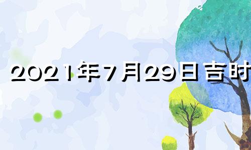 2021年7月29日吉时时辰 2021年7月29日吉时辰