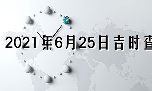 2021年6月25日吉时查询 2021年6.25日吉时