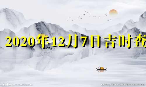 2020年12月7日吉时查询 2020年12月7日吉日吉时