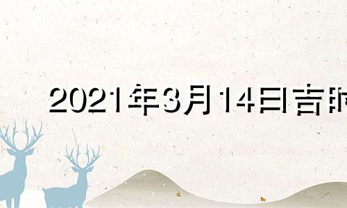 2021年3月14曰吉时 2021年3月14日黄历吉时查询