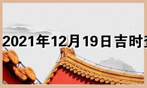 2021年12月19日吉时查询 12月19号吉时