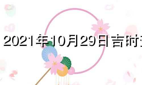 2021年10月29日吉时查询 2021年10月29日黄道吉日吉时