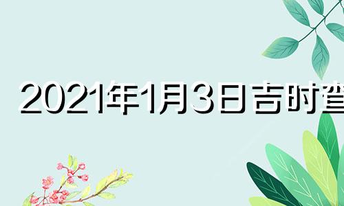 2021年1月3日吉时查询 2021年1月3日黄历吉时