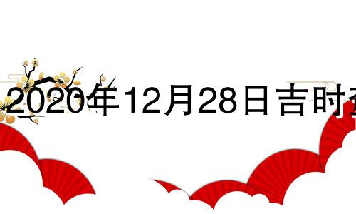 2020年12月28日吉时查询 2021年12月28日黄历吉日查询