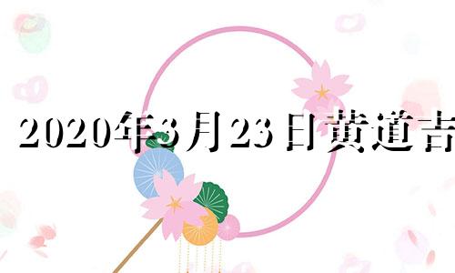 2020年3月23日黄道吉日 2021年3月23日黄历查询老黄历