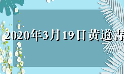 2020年3月19日黄道吉日 2021年3月19日黄道吉日吉时