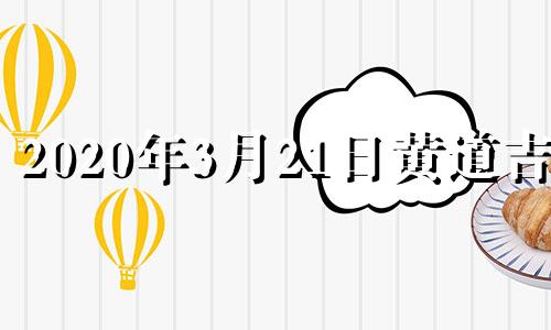 2020年3月21日黄道吉日 老黄历2021年3月21日黄道吉日