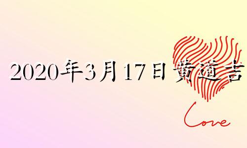 2020年3月17日黄道吉日 2020年三月十七日黄道吉日