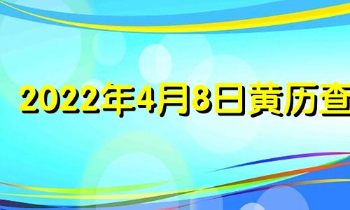 2022年4月8日黄历查询 2022年4月8日是黄道吉日吗