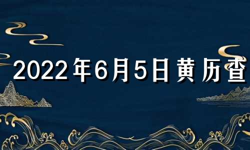 2022年6月5日黄历查询 2021年6月5日黄道