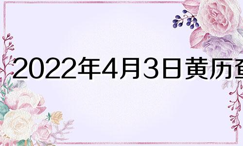 2022年4月3日黄历查询 2o21年4月3日黄历