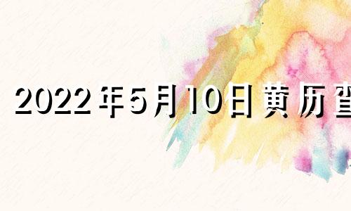 2022年5月10日黄历查询 2021年5月10日黄历吉日查询