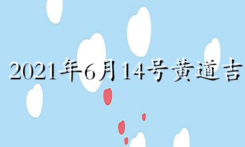 2021年6月14号黄道吉日 2021年6月14号黄历