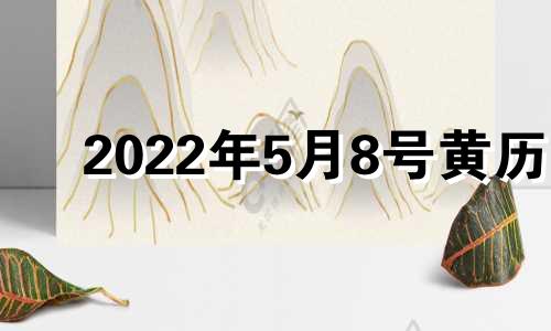 2022年5月8号黄历 2021年5月8日黄历吉日查询