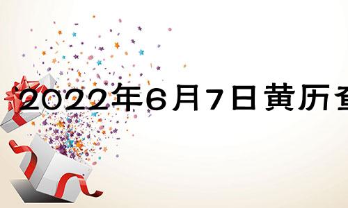 2022年6月7日黄历查询 2021年6月7日黄道吉时查询