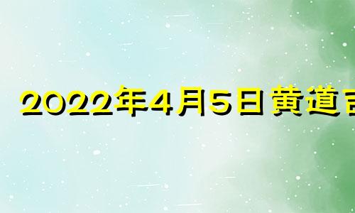 2022年4月5日黄道吉日 2021年4月五日黄历