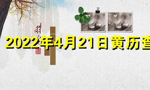 2022年4月21日黄历查询 2021年4月21日黄历吉日查询