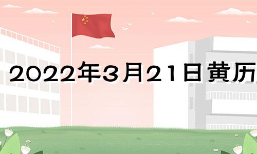 2022年3月21日黄历宜忌 2021年3月21日黄历吉日查询