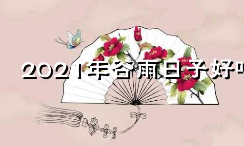 2021年谷雨日子好吗 2021年谷雨是农历几月几日