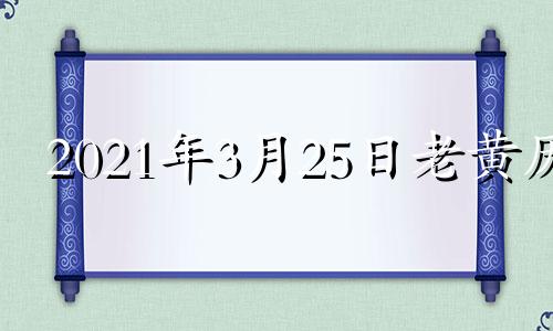 2021年3月25日老黄历 2021年3月25日择吉老黄历