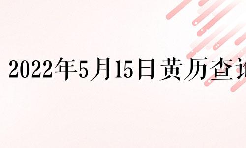 2022年5月15日黄历查询 2021年5月15曰黄历