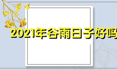 2021年谷雨日子好吗 2021谷雨宜忌