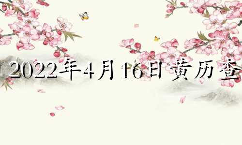 2022年4月16日黄历查询 2022年4月16日黄历几点?