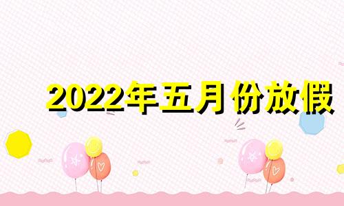 2022年五月份放假 21年5月份放假