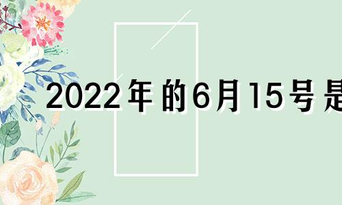 2022年的6月15号是 2021年6月15日是吉日还是凶日