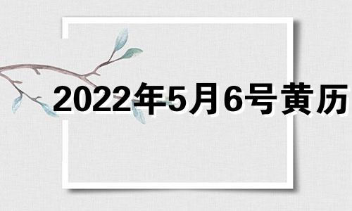 2022年5月6号黄历 2021年5月6日黄道