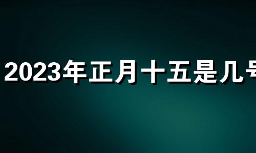 2023年正月十五是几号? 2023年正月十四是几号