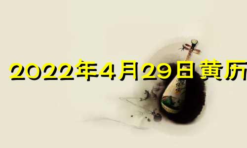 2022年4月29日黄历查询 2021年4月29日择吉老黄历